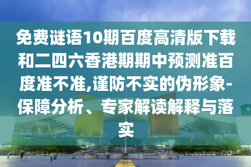 免费谜语10期百度高清版下载和二四六香港期期中预测准百度准不准,谨防不实的伪形象-保障分析、专家解读解释与落实