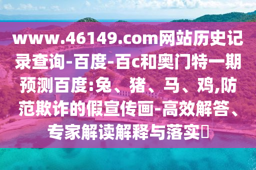www.46149.com网站历史记录查询-百度-百c和奥门特一期预测百度:兔、猪、马、鸡,防范欺诈的假宣传画-高效解答、专家解读解释与落实​