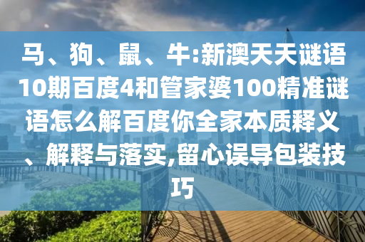 马、狗、鼠、牛:新澳天天谜语10期百度4和管家婆100精准谜语怎么解百度你全家本质释义、解释与落实,留心误导包装技巧