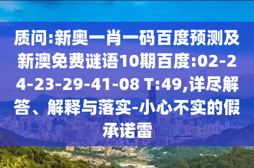 质问:新奥一肖一码百度预测及新澳免费谜语10期百度:02-24-23-29-41-08 T:49,详尽解答、解释与落实-小心不实的假承诺雷