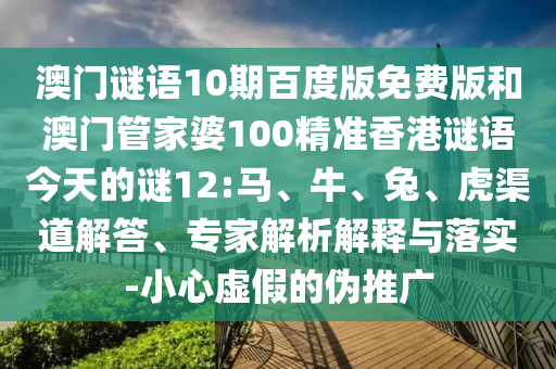 澳门谜语10期百度版免费版和澳门管家婆100精准香港谜语今天的谜12:马、牛、兔、虎渠道解答、专家解析解释与落实-小心虚假的伪推广