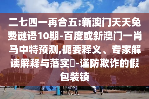 二七四一再合五:新澳门天天免费谜语10期-百度或新澳门一肖马中特预测,扼要释义、专家解读解释与落实​-谨防欺诈的假包装锁