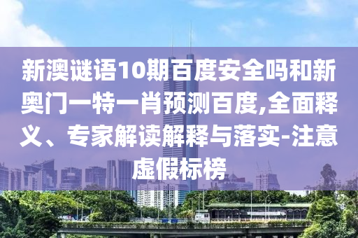 新澳谜语10期百度安全吗和新奥门一特一肖预测百度,全面释义、专家解读解释与落实-注意虚假标榜