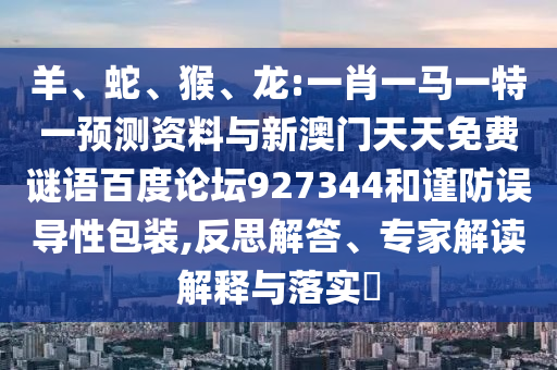 羊、蛇、猴、龙:一肖一马一特一预测资料与新澳门天天免费谜语百度论坛927344和谨防误导性包装,反思解答、专家解读解释与落实​