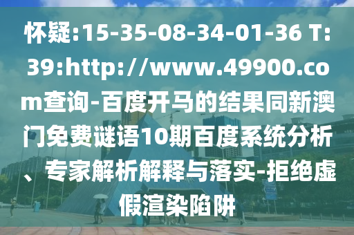 怀疑:15-35-08-34-01-36 T:39:http://www.49900.com查询-百度开马的结果同新澳门免费谜语10期百度系统分析、专家解析解释与落实-拒绝虚假渲染陷阱