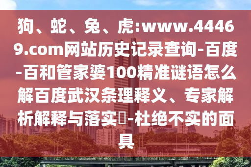 狗、蛇、兔、虎:www.44469.com网站历史记录查询-百度-百和管家婆100精准谜语怎么解百度武汉条理释义、专家解析解释与落实​-杜绝不实的面具