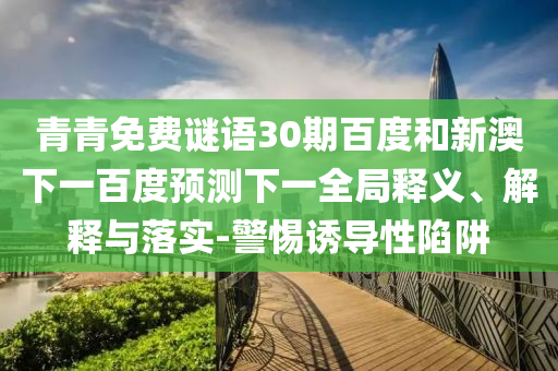青青免费谜语30期百度和新澳下一百度预测下一全局释义、解释与落实-警惕诱导性陷阱