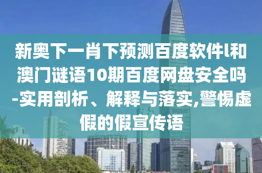 新奥下一肖下预测百度软件l和澳门谜语10期百度网盘安全吗-实用剖析、解释与落实,警惕虚假的假宣传语