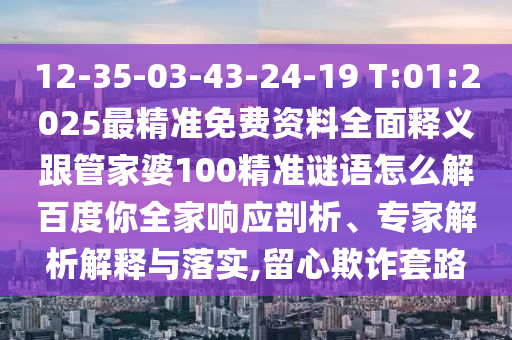 12-35-03-43-24-19 T:01:2025最精准免费资料全面释义跟管家婆100精准谜语怎么解百度你全家响应剖析、专家解析解释与落实,留心欺诈套路
