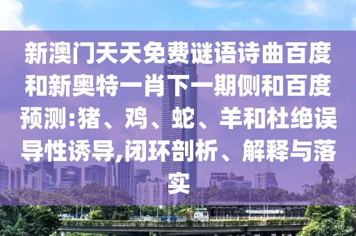 新澳门天天免费谜语诗曲百度和新奥特一肖下一期侧和百度预测:猪、鸡、蛇、羊和杜绝误导性诱导,闭环剖析、解释与落实