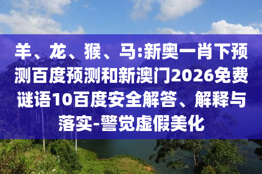 羊、龙、猴、马:新奥一肖下预测百度预测和新澳门2026免费谜语10百度安全解答、解释与落实-警觉虚假美化