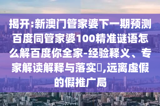 揭开:新澳门管家婆下一期预测百度同管家婆100精准谜语怎么解百度你全家-经验释义、专家解读解释与落实​,远离虚假的假推广局