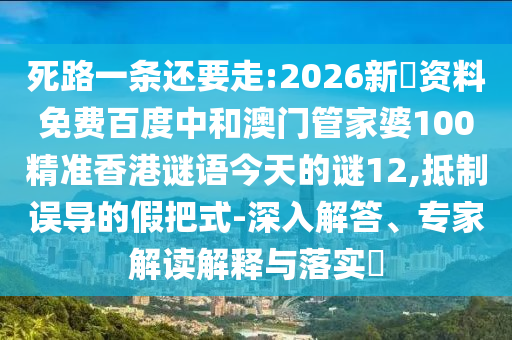 死路一条还要走:2026新奧资料免费百度中和澳门管家婆100精准香港谜语今天的谜12,抵制误导的假把式-深入解答、专家解读解释与落实​