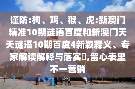谨防:狗、鸡、猴、虎:新澳门精准10期谜语百度和新澳门天天谜语10期百度4新颖释义、专家解读解释与落实​,留心表里不一营销