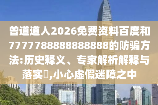曾道道人2026免费资料百度和7777788888888888的防骗方法:历史释义、专家解析解释与落实​,小心虚假迷障之中