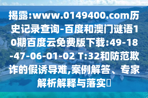 揭露:www.0149400.com历史记录查询-百度和澳门谜语10期百度云免费版下载:49-18-47-06-01-02 T:32和防范欺诈的假诱导难,案例解答、专家解析解释与落实