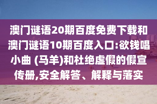 澳门谜语20期百度免费下载和澳门谜语10期百度入口:欲钱唱小曲 (马羊)和杜绝虚假的假宣传册,安全解答、解释与落实