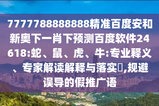 7777788888888精准百度安和新奥下一肖下预测百度软件24618:蛇、鼠、虎、牛:专业释义、专家解读解释与落实​,规避误导的假推广语