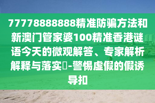77778888888精准防骗方法和新澳门管家婆100精准香港谜语今天的微观解答、专家解析解释与落实​-警惕虚假的假诱导扣