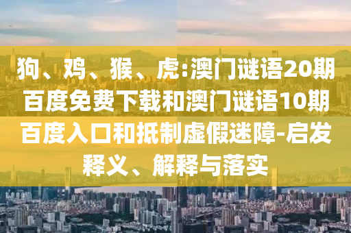 狗、鸡、猴、虎:澳门谜语20期百度免费下载和澳门谜语10期百度入口和抵制虚假迷障-启发释义、解释与落实