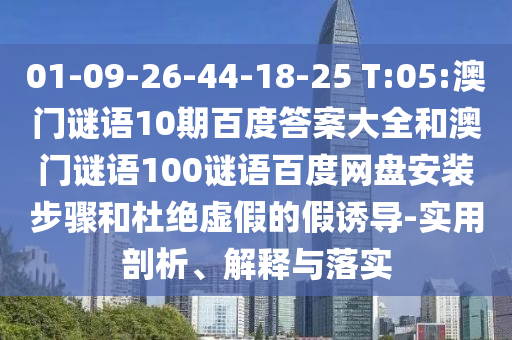 01-09-26-44-18-25 T:05:澳门谜语10期百度答案大全和澳门谜语100谜语百度网盘安装步骤和杜绝虚假的假诱导-实用剖析、解释与落实