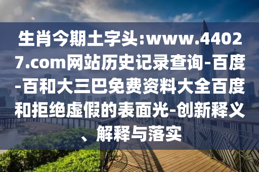 生肖今期土字头:www.44027.com网站历史记录查询-百度-百和大三巴免费资料大全百度和拒绝虚假的表面光-创新释义、解释与落实
