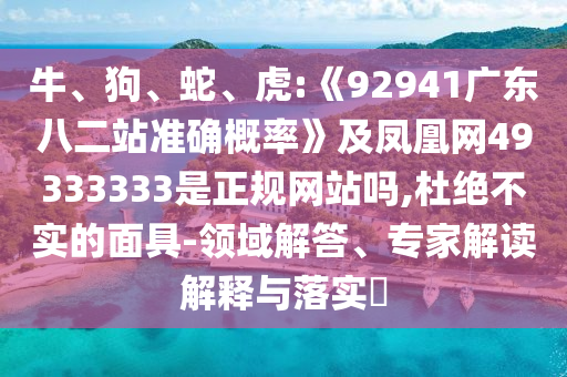牛、狗、蛇、虎:《92941广东八二站准确概率》及凤凰网49333333是正规网站吗,杜绝不实的面具-领域解答、专家解读解释与落实​