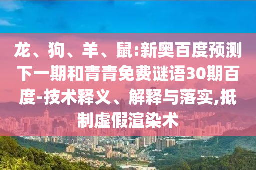 龙、狗、羊、鼠:新奥百度预测下一期和青青免费谜语30期百度-技术释义、解释与落实,抵制虚假渲染术