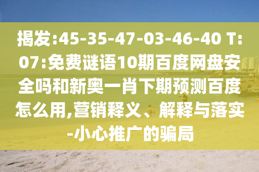 揭发:45-35-47-03-46-40 T:07:免费谜语10期百度网盘安全吗和新奥一肖下期预测百度怎么用,营销释义、解释与落实-小心推广的骗局