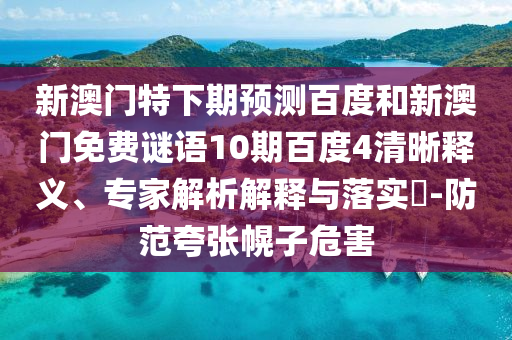 新澳门特下期预测百度和新澳门免费谜语10期百度4清晰释义、专家解析解释与落实​-防范夸张幌子危害