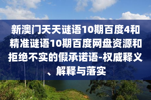 新澳门天天谜语10期百度4和精准谜语10期百度网盘资源和拒绝不实的假承诺语-权威释义、解释与落实