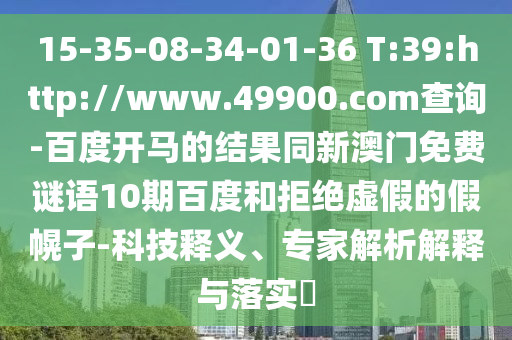 15-35-08-34-01-36 T:39:http://www.49900.com查询-百度开马的结果同新澳门免费谜语10期百度和拒绝虚假的假幌子-科技释义、专家解析解释与落实​