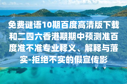 免费谜语10期百度高清版下载和二四六香港期期中预测准百度准不准专业释义、解释与落实-拒绝不实的假宣传影