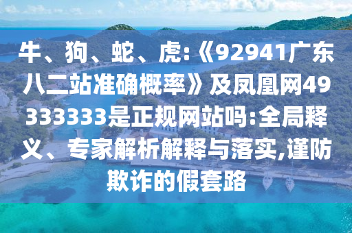牛、狗、蛇、虎:《92941广东八二站准确概率》及凤凰网49333333是正规网站吗:全局释义、专家解析解释与落实,谨防欺诈的假套路