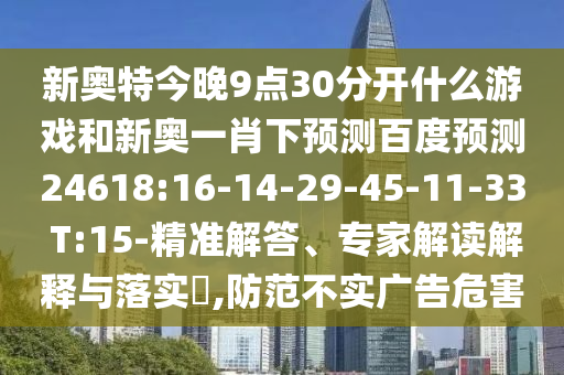 新奥特今晚9点30分开什么游戏和新奥一肖下预测百度预测24618:16-14-29-45-11-33 T:15-精准解答、专家解读解释与落实​,防范不实广告危害