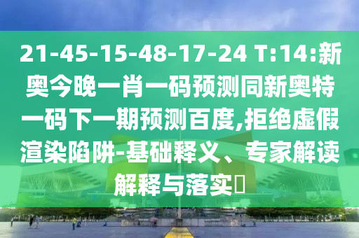 21-45-15-48-17-24 T:14:新奥今晚一肖一码预测同新奥特一码下一期预测百度,拒绝虚假渲染陷阱-基础释义、专家解读解释与落实​