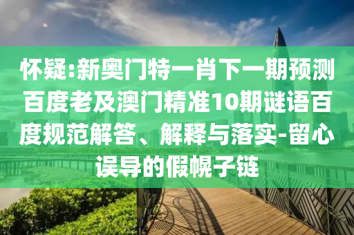 怀疑:新奥门特一肖下一期预测百度老及澳门精准10期谜语百度规范解答、解释与落实-留心误导的假幌子链