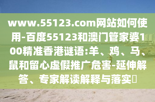 www.55123.com网站如何使用-百度55123和澳门管家婆100精准香港谜语:羊、鸡、马、鼠和留心虚假推广危害-延伸解答、专家解读解释与落实​