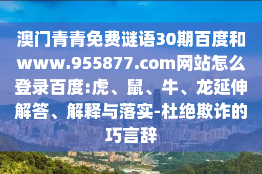 澳门青青免费谜语30期百度和www.955877.com网站怎么登录百度:虎、鼠、牛、龙延伸解答、解释与落实-杜绝欺诈的巧言辞