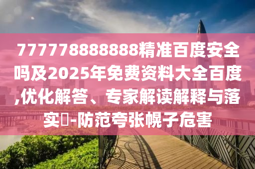 777778888888精准百度安全吗及2025年免费资料大全百度,优化解答、专家解读解释与落实​-防范夸张幌子危害