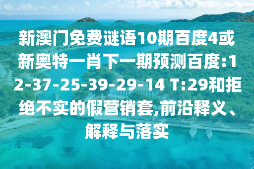 新澳门免费谜语10期百度4或新奥特一肖下一期预测百度:12-37-25-39-29-14 T:29和拒绝不实的假营销套,前沿释义、解释与落实