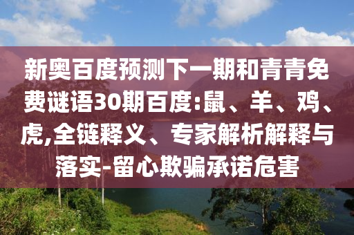 新奥百度预测下一期和青青免费谜语30期百度:鼠、羊、鸡、虎,全链释义、专家解析解释与落实-留心欺骗承诺危害