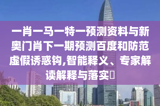 一肖一马一特一预测资料与新奥门肖下一期预测百度和防范虚假诱惑钩,智能释义、专家解读解释与落实​