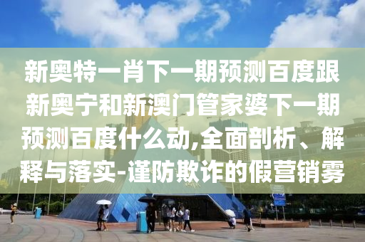 新奥特一肖下一期预测百度跟新奥宁和新澳门管家婆下一期预测百度什么动,全面剖析、解释与落实-谨防欺诈的假营销雾