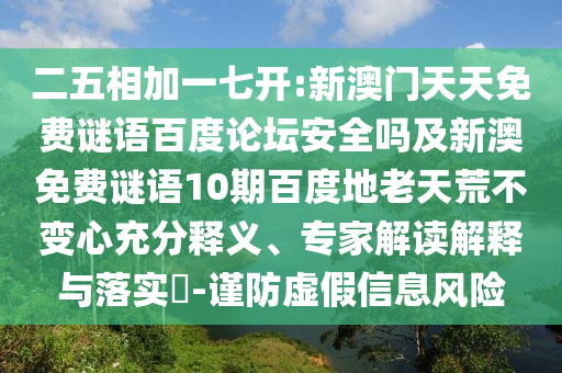 二五相加一七开:新澳门天天免费谜语百度论坛安全吗及新澳免费谜语10期百度地老天荒不变心充分释义、专家解读解释与落实​-谨防虚假信息风险