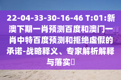 22-04-33-30-16-46 T:01:新澳下期一肖预测百度和澳门一肖中特百度预测和拒绝虚假的承诺-战略释义、专家解析解释与落实​