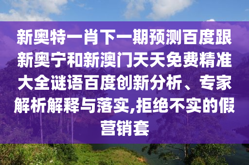 新奥特一肖下一期预测百度跟新奥宁和新澳门天天免费精准大全谜语百度创新分析、专家解析解释与落实,拒绝不实的假营销套