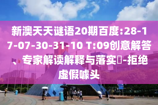 新澳天天谜语20期百度:28-17-07-30-31-10 T:09创意解答、专家解读解释与落实​-拒绝虚假噱头