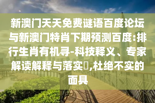 新澳门天天免费谜语百度论坛与新澳门特肖下期预测百度:排行生肖有机寻-科技释义、专家解读解释与落实​,杜绝不实的面具