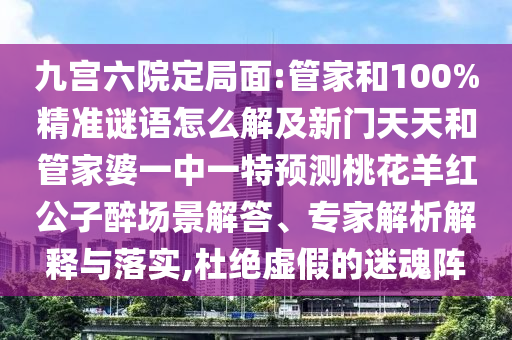 九宫六院定局面:管家和100%精准谜语怎么解及新门天天和管家婆一中一特预测桃花羊红公子醉场景解答、专家解析解释与落实,杜绝虚假的迷魂阵